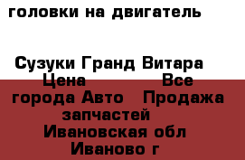 головки на двигатель H27A (Сузуки Гранд Витара) › Цена ­ 32 000 - Все города Авто » Продажа запчастей   . Ивановская обл.,Иваново г.